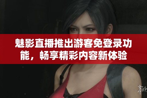 魅影直播推出游客免登錄功能，暢享精彩內(nèi)容新體驗
