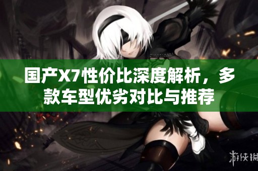 國產(chǎn)X7性價比深度解析，多款車型優(yōu)劣對比與推薦
