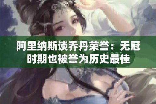 阿里納斯談喬丹榮譽：無冠時期也被譽為歷史最佳
