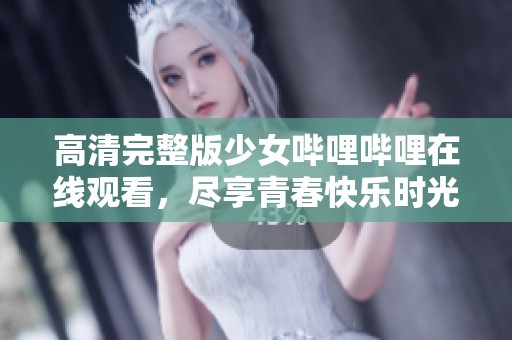 高清完整版少女嗶哩嗶哩在線觀看，盡享青春快樂時光