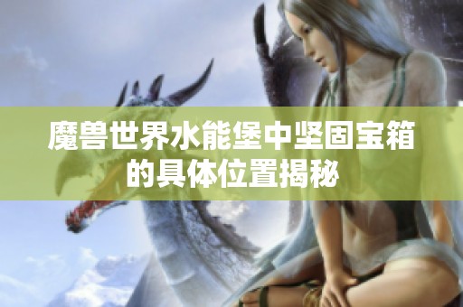 魔獸世界水能堡中堅固寶箱的具體位置揭秘
