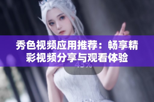 秀色視頻應(yīng)用推薦：暢享精彩視頻分享與觀看體驗(yàn)