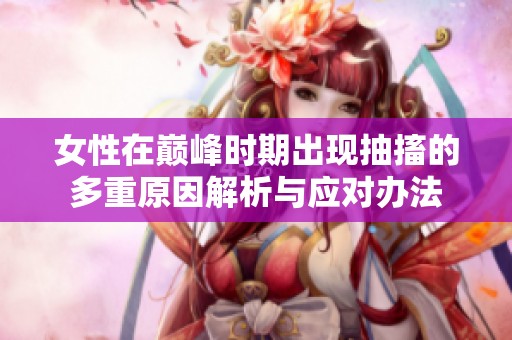 女性在巔峰時(shí)期出現(xiàn)抽搐的多重原因解析與應(yīng)對(duì)辦法