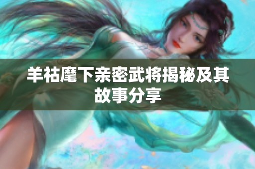 羊祜麾下親密武將揭秘及其故事分享