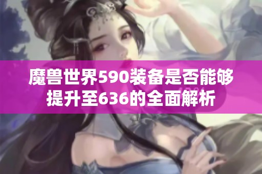 魔獸世界590裝備是否能夠提升至636的全面解析