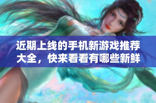 近期上線的手機新游戲推薦大全，快來看看有哪些新鮮游戲吧