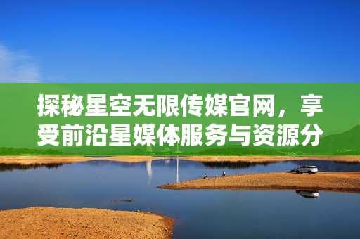 探秘星空無限傳媒官網，享受前沿星媒體服務與資源分享