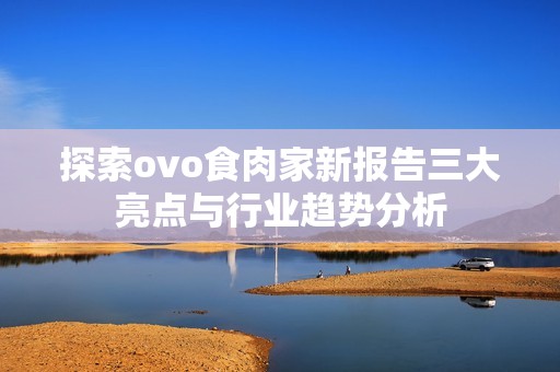 探索ovo食肉家新報告三大亮點與行業(yè)趨勢分析