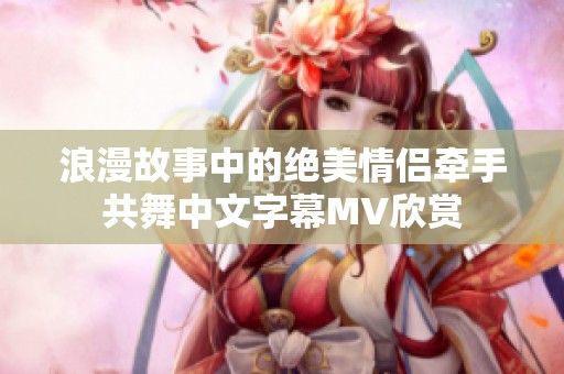 浪漫故事中的絕美情侶牽手共舞中文字幕MV欣賞