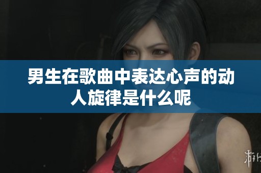 男生在歌曲中表達心聲的動人旋律是什么呢
