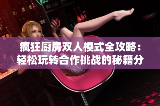 瘋狂廚房雙人模式全攻略：輕松玩轉(zhuǎn)合作挑戰(zhàn)的秘籍分享
