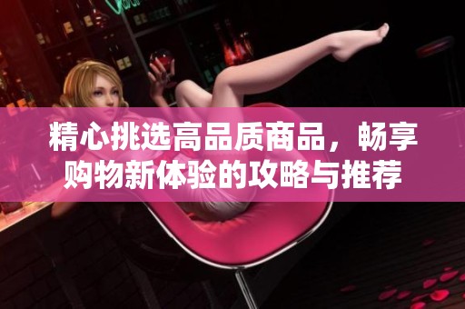 精心挑選高品質(zhì)商品，暢享購物新體驗(yàn)的攻略與推薦