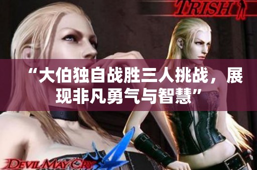 “大伯獨自戰勝三人挑戰，展現非凡勇氣與智慧”