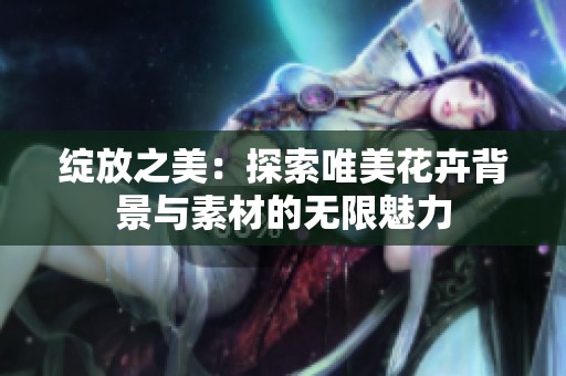 綻放之美：探索唯美花卉背景與素材的無限魅力