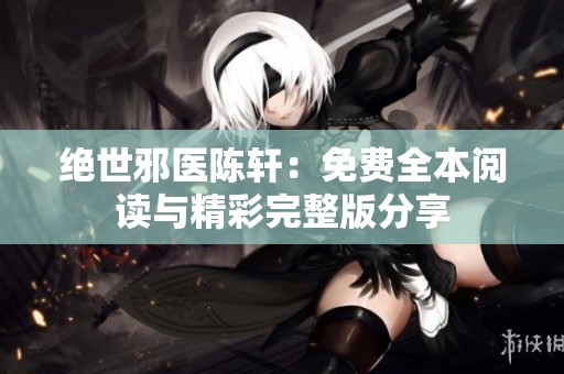 絕世邪醫(yī)陳軒：免費全本閱讀與精彩完整版分享