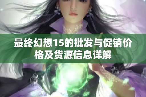 最終幻想15的批發與促銷價格及貨源信息詳解