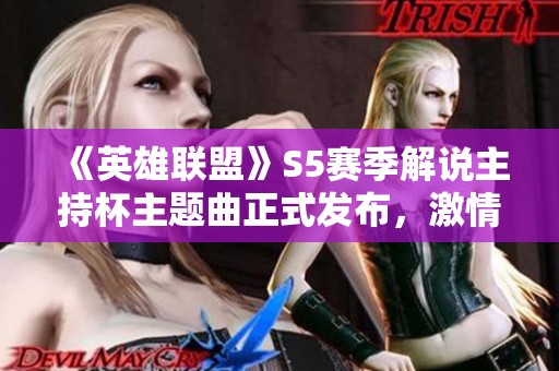 《英雄聯(lián)盟》S5賽季解說主持杯主題曲正式發(fā)布，激情開啟新篇章