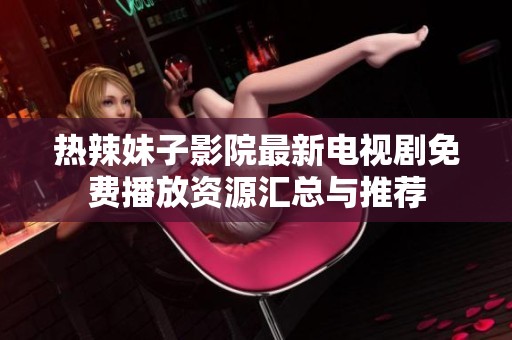 熱辣妹子影院最新電視劇免費播放資源匯總與推薦