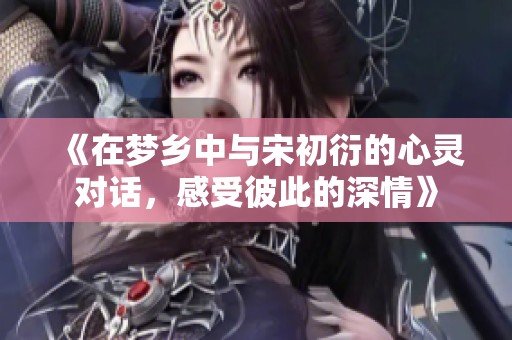 《在夢鄉(xiāng)中與宋初衍的心靈對話，感受彼此的深情》