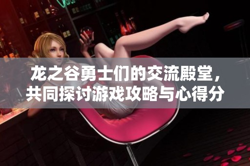 龍之谷勇士們的交流殿堂，共同探討游戲攻略與心得分享