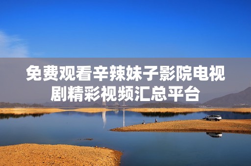 免費觀看辛辣妹子影院電視劇精彩視頻匯總平臺