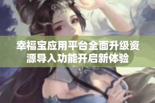 幸福寶應用平臺全面升級資源導入功能開啟新體驗