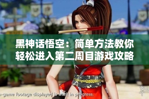 黑神話悟空：簡單方法教你輕松進(jìn)入第二周目游戲攻略