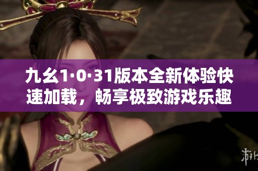 九幺1·0·31版本全新體驗快速加載，暢享極致游戲樂趣