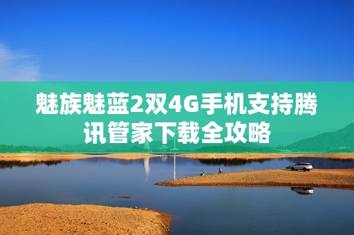 魅族魅藍2雙4G手機支持騰訊管家下載全攻略