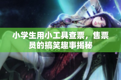 小學生用小工具查票，售票員的搞笑趣事揭秘