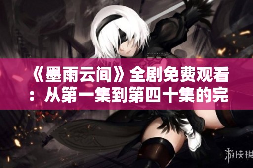 《墨雨云間》全劇免費觀看：從第一集到第四十集的完整劇情盡在其中