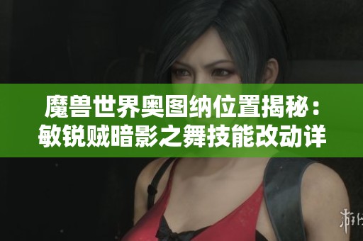魔獸世界奧圖納位置揭秘：敏銳賊暗影之舞技能改動詳解