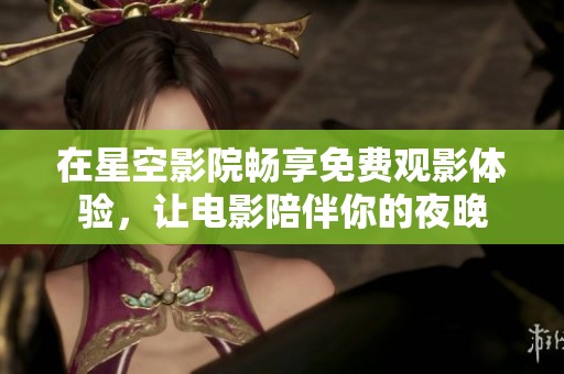 在星空影院暢享免費觀影體驗，讓電影陪伴你的夜晚