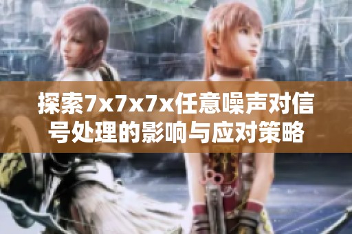 探索7x7x7x任意噪聲對信號處理的影響與應(yīng)對策略