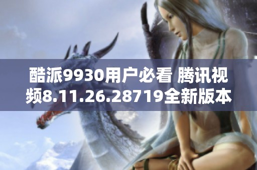 酷派9930用戶必看 騰訊視頻8.11.26.28719全新版本免費下載
