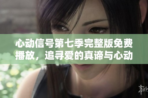 心動信號第七季完整版免費播放，追尋愛的真諦與心動瞬間
