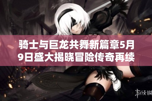騎士與巨龍共舞新篇章5月9日盛大揭曉冒險(xiǎn)傳奇再續(xù)
