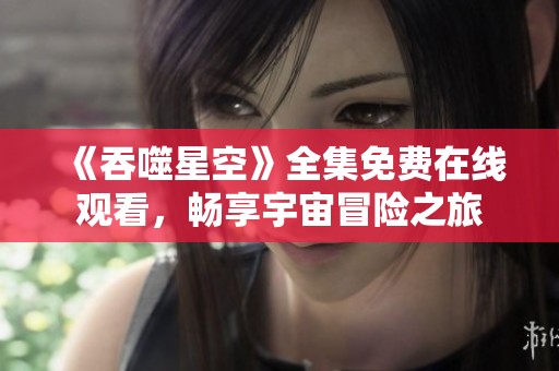 《吞噬星空》全集免費在線觀看，暢享宇宙冒險之旅
