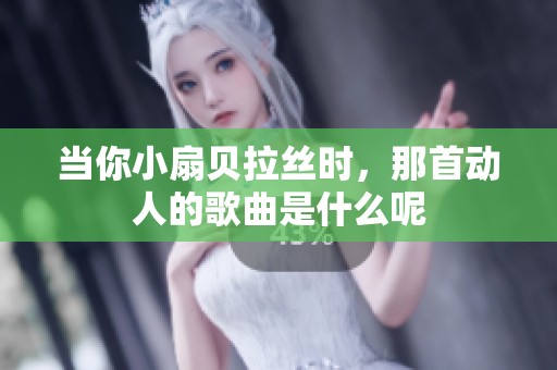當你小扇貝拉絲時，那首動人的歌曲是什么呢