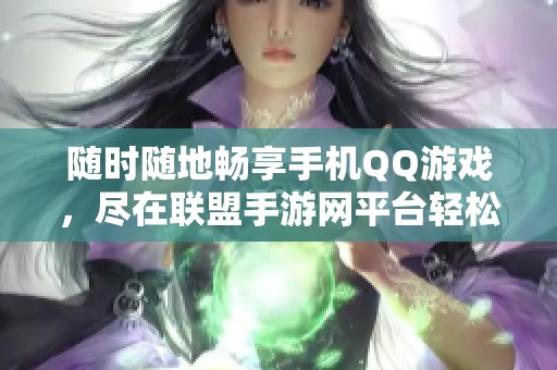 隨時(shí)隨地暢享手機(jī)QQ游戲，盡在聯(lián)盟手游網(wǎng)平臺(tái)輕松體驗(yàn)