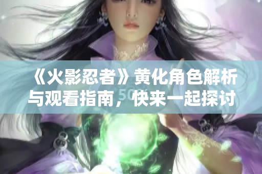 《火影忍者》黃化角色解析與觀看指南，快來一起探討吧