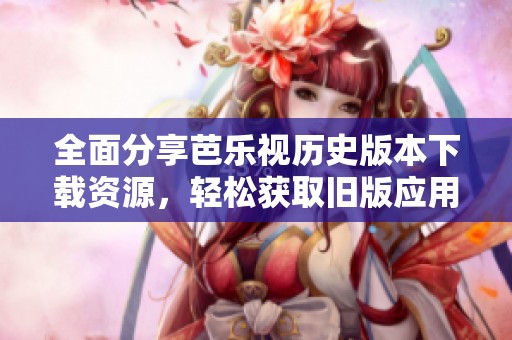 全面分享芭樂視歷史版本下載資源，輕松獲取舊版應用