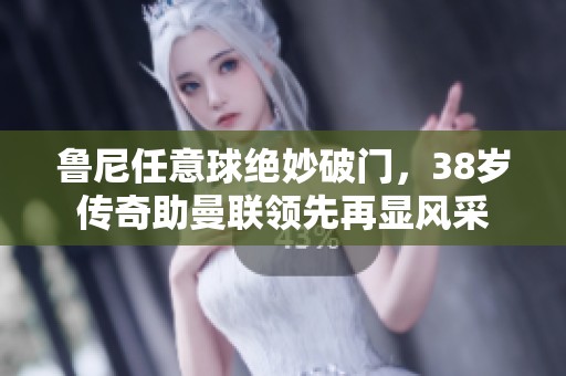 魯尼任意球絕妙破門，38歲傳奇助曼聯(lián)領(lǐng)先再顯風(fēng)采