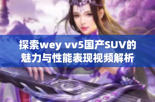 探索wey vv5國產SUV的魅力與性能表現視頻解析