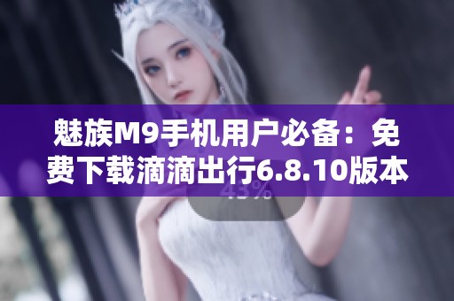 魅族M9手機用戶必備：免費下載滴滴出行6.8.10版本指南