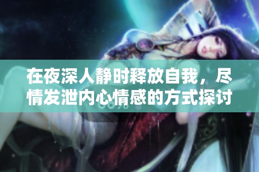 在夜深人靜時釋放自我，盡情發泄內心情感的方式探討