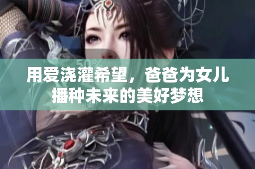 用愛澆灌希望，爸爸為女兒播種未來的美好夢想