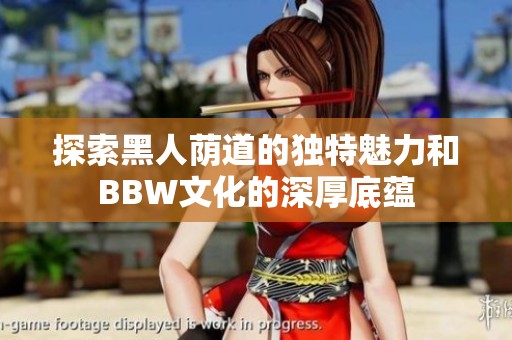 探索黑人蔭道的獨特魅力和BBW文化的深厚底蘊