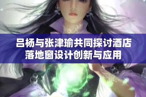 呂楊與張津瑜共同探討酒店落地窗設計創新與應用