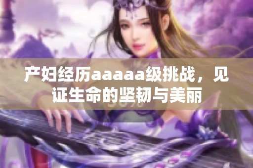 產(chǎn)婦經(jīng)歷aaaaa級(jí)挑戰(zhàn)，見(jiàn)證生命的堅(jiān)韌與美麗